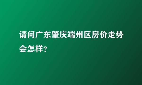 请问广东肇庆端州区房价走势会怎样？