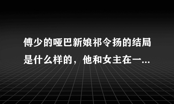 傅少的哑巴新娘祁令扬的结局是什么样的，他和女主在一起了吗？