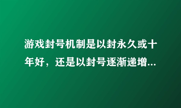 游戏封号机制是以封永久或十年好,还是以封号逐渐递增好?该不该给一些玩家反省重头再来的机会?