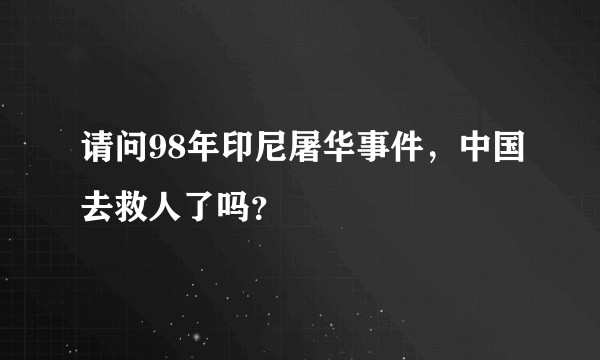 请问98年印尼屠华事件，中国去救人了吗？