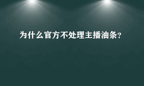 为什么官方不处理主播油条？