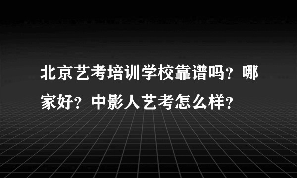 北京艺考培训学校靠谱吗？哪家好？中影人艺考怎么样？