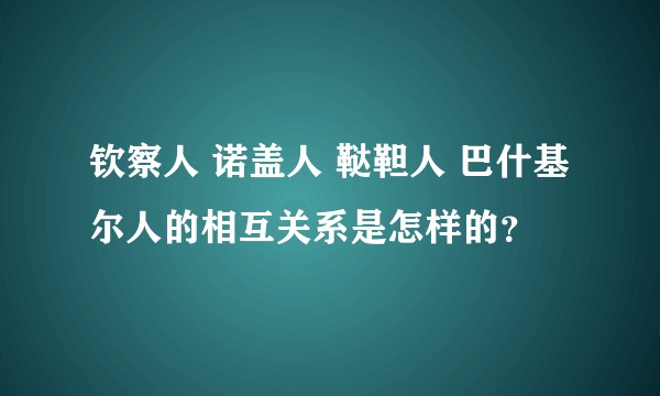 钦察人 诺盖人 鞑靼人 巴什基尔人的相互关系是怎样的？
