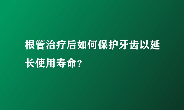 根管治疗后如何保护牙齿以延长使用寿命？