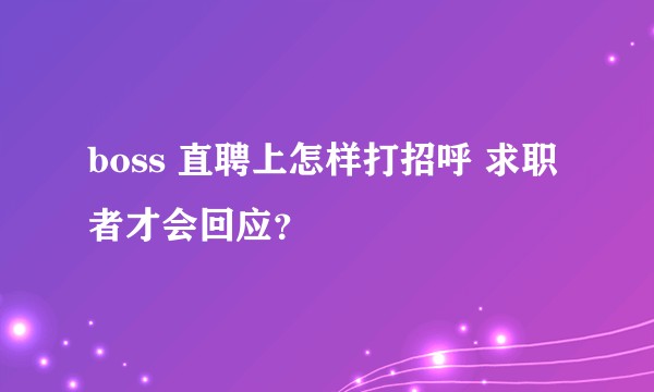 boss 直聘上怎样打招呼 求职者才会回应?
