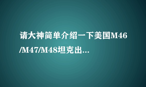 请大神简单介绍一下美国M46/M47/M48坦克出口情况?(什么时间出售/援助哪个国家分别多少辆)？