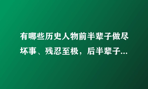 有哪些历史人物前半辈子做尽坏事、残忍至极，后半辈子或平安顺畅，或极尽富贵，或位极人臣？