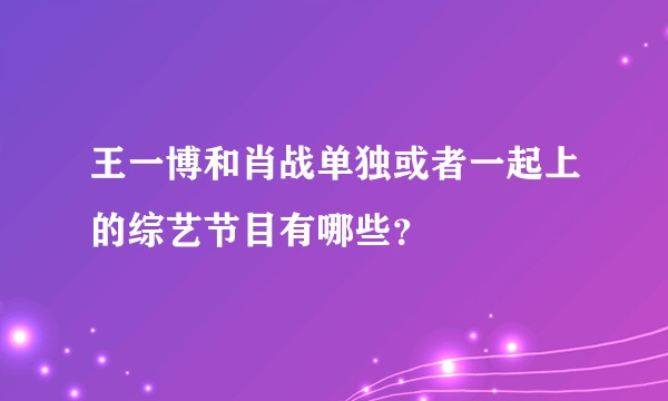 王一博和肖战单独或者一起上的综艺节目有哪些？