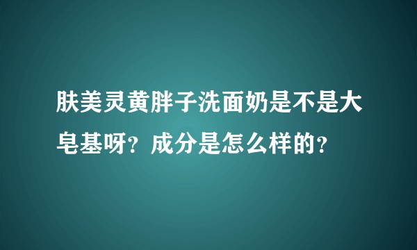 肤美灵黄胖子洗面奶是不是大皂基呀？成分是怎么样的？