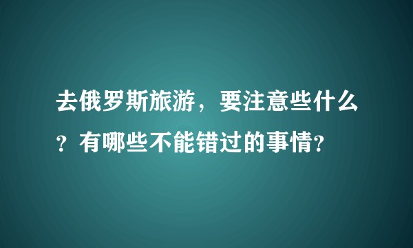 去俄罗斯旅游，要注意些什么？有哪些不能错过的事情？