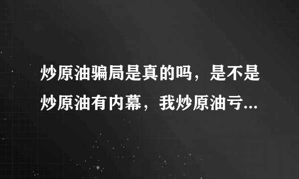 炒原油骗局是真的吗，是不是炒原油有内幕，我炒原油亏损了很多了，该怎么办？