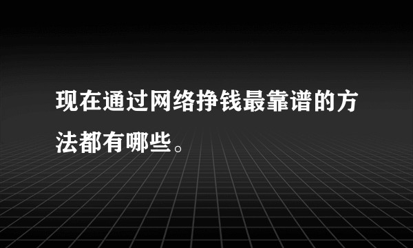 现在通过网络挣钱最靠谱的方法都有哪些。