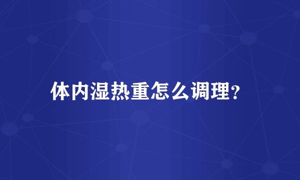 体内湿热重怎么调理？