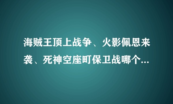 海贼王顶上战争、火影佩恩来袭、死神空座町保卫战哪个更加精彩？