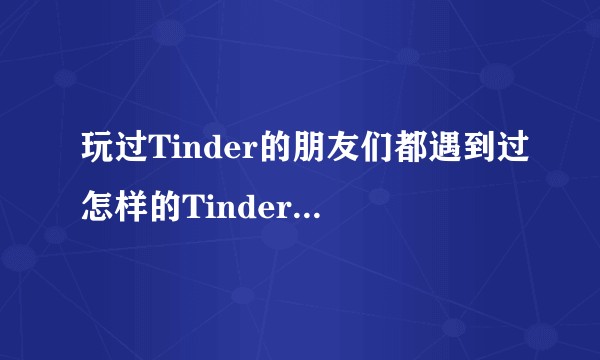 玩过Tinder的朋友们都遇到过怎样的Tinder dates?