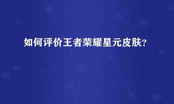 如何评价王者荣耀星元皮肤？