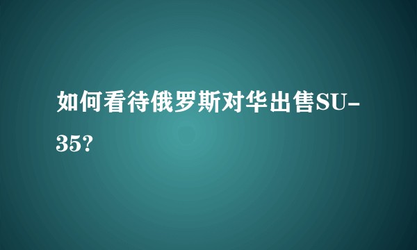 如何看待俄罗斯对华出售SU-35?