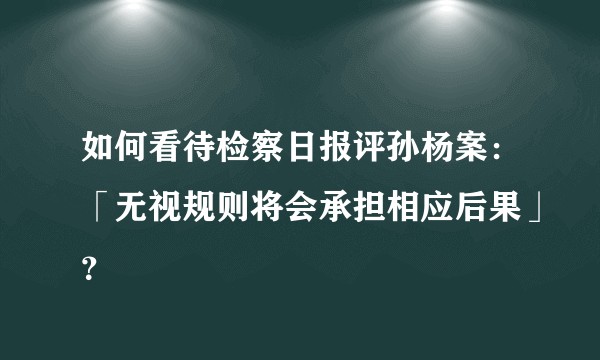 如何看待检察日报评孙杨案：「无视规则将会承担相应后果」？