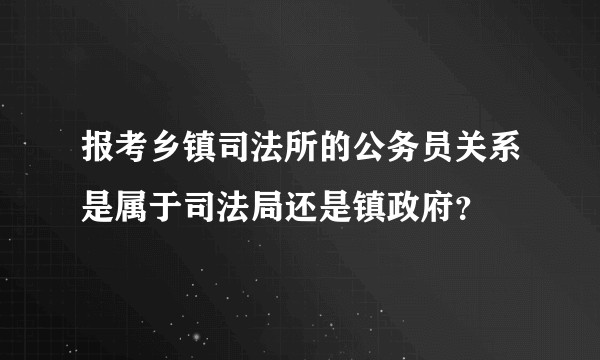 报考乡镇司法所的公务员关系是属于司法局还是镇政府？
