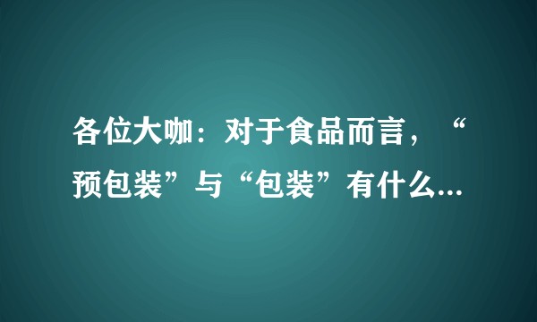 各位大咖：对于食品而言，“预包装”与“包装”有什么区别呢？