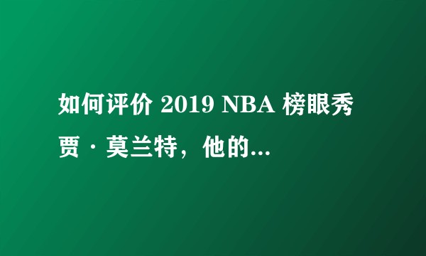 如何评价 2019 NBA 榜眼秀贾·莫兰特，他的特点和上限在哪里？
