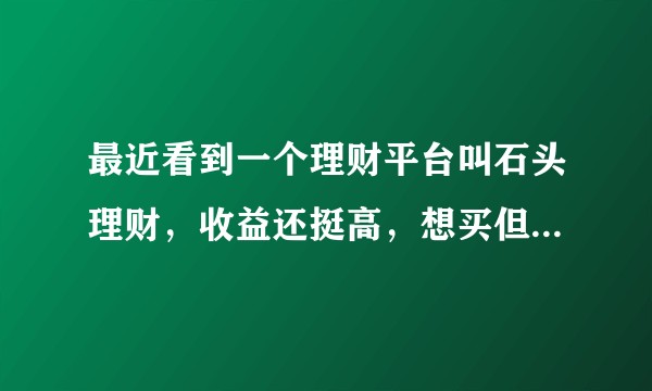 最近看到一个理财平台叫石头理财，收益还挺高，想买但是又怕不安全，有没有人买过啊？