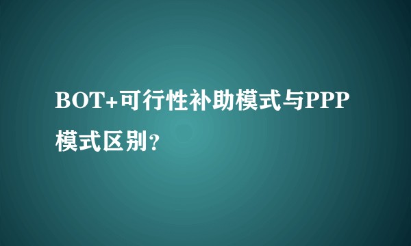 BOT+可行性补助模式与PPP模式区别？