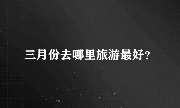 三月份去哪里旅游最好?