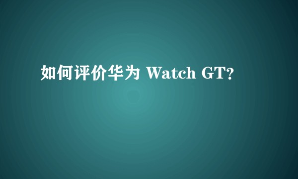 如何评价华为 Watch GT？