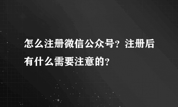怎么注册微信公众号？注册后有什么需要注意的？
