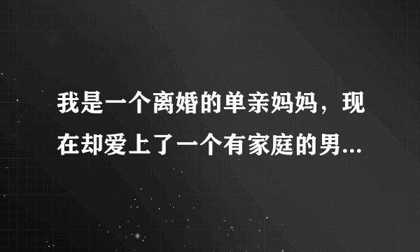 我是一个离婚的单亲妈妈，现在却爱上了一个有家庭的男人，我该怎么办？
