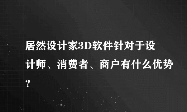 居然设计家3D软件针对于设计师、消费者、商户有什么优势?