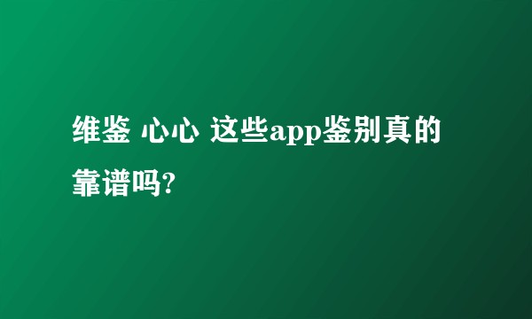 维鉴 心心 这些app鉴别真的靠谱吗?