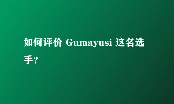 如何评价 Gumayusi 这名选手？