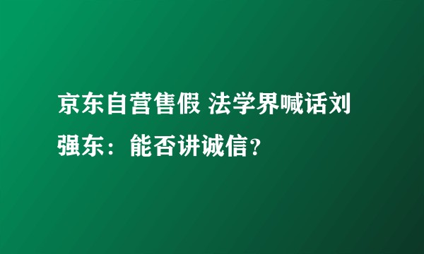 京东自营售假 法学界喊话刘强东：能否讲诚信？