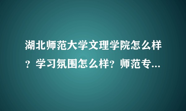 湖北师范大学文理学院怎么样？学习氛围怎么样？师范专业毕业就业怎么样？考研率高吗？