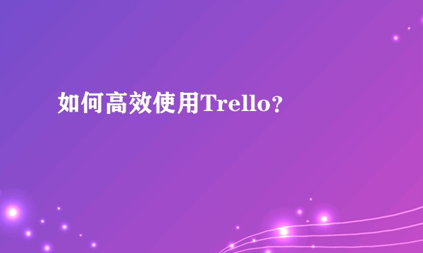 如何高效使用Trello？