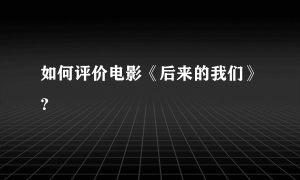 如何评价电影《后来的我们》？