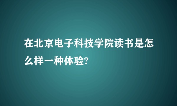 在北京电子科技学院读书是怎么样一种体验?
