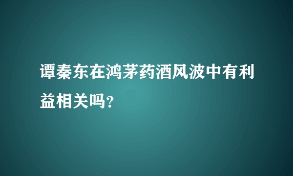 谭秦东在鸿茅药酒风波中有利益相关吗?