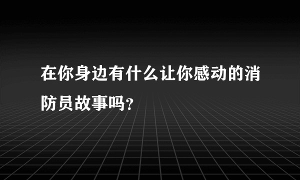在你身边有什么让你感动的消防员故事吗？