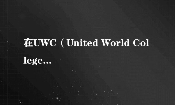 在UWC（United World College 世界联合学院，简称UWC） 的留学生活是怎样的？