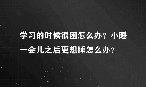 学习的时候很困怎么办？小睡一会儿之后更想睡怎么办？