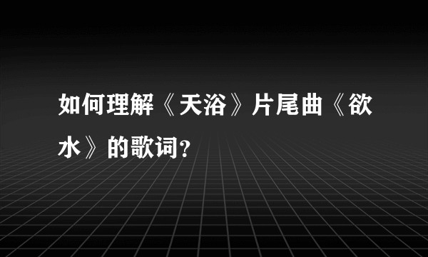 如何理解《天浴》片尾曲《欲水》的歌词？