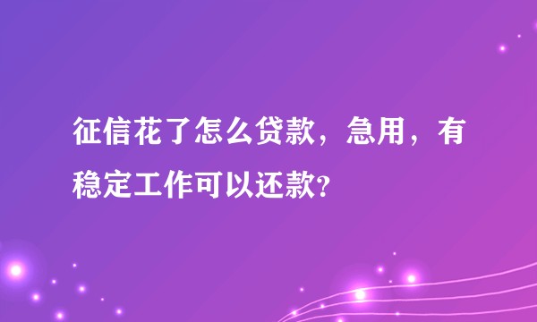 征信花了怎么贷款，急用，有稳定工作可以还款？