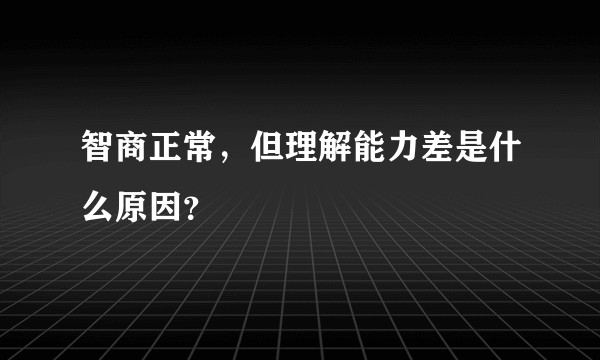 智商正常，但理解能力差是什么原因？