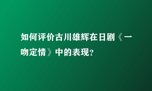 如何评价古川雄辉在日剧《一吻定情》中的表现？
