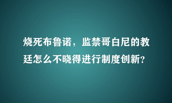 烧死布鲁诺,监禁哥白尼的教廷怎么不晓得进行制度创新?