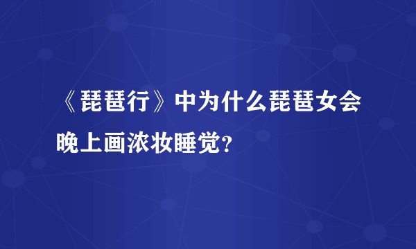 《琵琶行》中为什么琵琶女会晚上画浓妆睡觉？