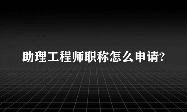 助理工程师职称怎么申请?